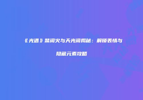 《光遇》禁阁火与天光阁揭秘：解锁表情与隐藏元素攻略