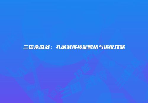三国杀国战：孔融武将技能解析与搭配攻略
