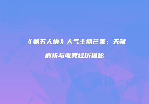 《第五人格》人气主播芒果：天赋解析与电竞经历揭秘