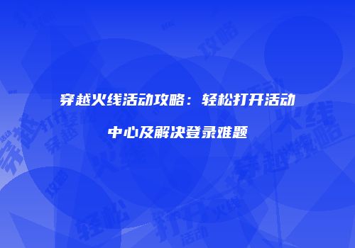 穿越火线活动攻略：轻松打开活动中心及解决登录难题