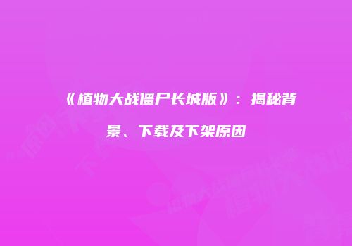 《植物大战僵尸长城版》：揭秘背景、下载及下架原因