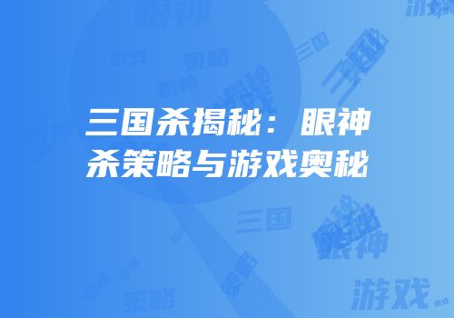 三国杀揭秘：眼神杀策略与游戏奥秘
