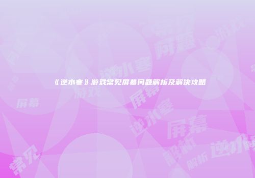 《逆水寒》游戏常见屏幕问题解析及解决攻略