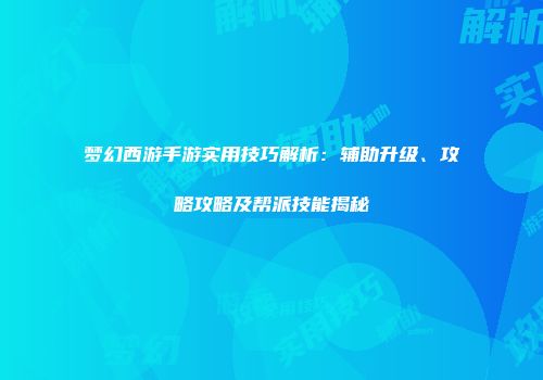 梦幻西游手游实用技巧解析：辅助升级、攻略攻略及帮派技能揭秘