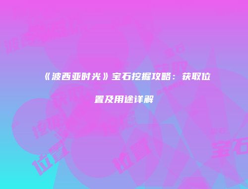 《波西亚时光》宝石挖掘攻略：获取位置及用途详解