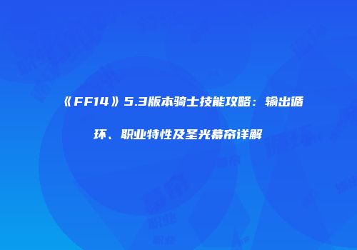 《FF14》5.3版本骑士技能攻略：输出循环、职业特性及圣光幕帘详解