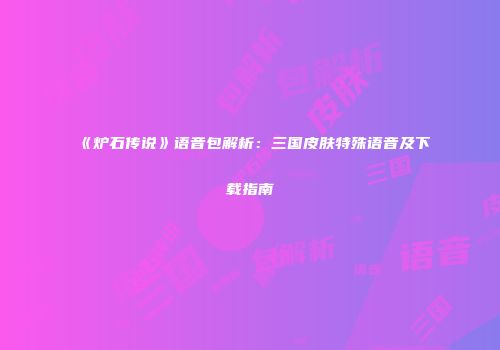 《炉石传说》语音包解析：三国皮肤特殊语音及下载指南