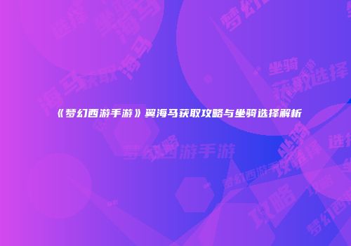 《梦幻西游手游》翼海马获取攻略与坐骑选择解析