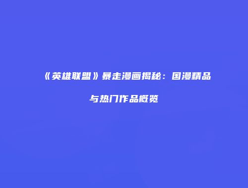 《英雄联盟》暴走漫画揭秘：国漫精品与热门作品概览