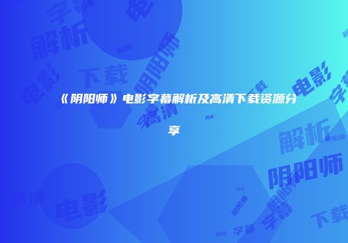 《阴阳师》电影字幕解析及高清下载资源分享