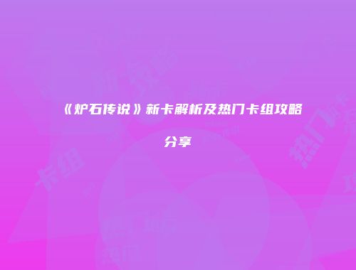 《炉石传说》新卡解析及热门卡组攻略分享