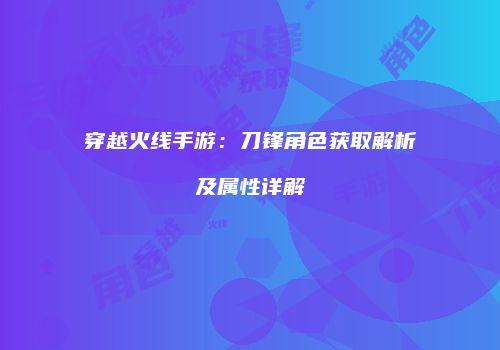 穿越火线手游：刀锋角色获取解析及属性详解