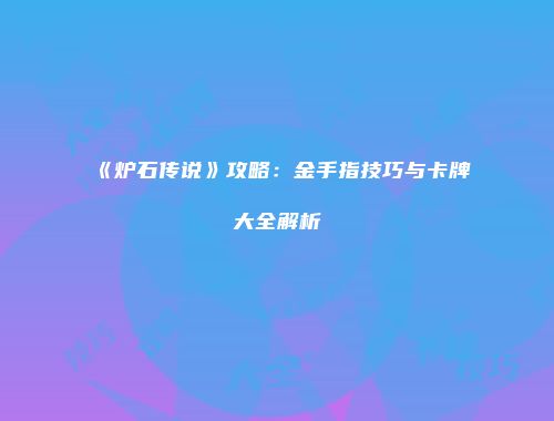 《炉石传说》攻略：金手指技巧与卡牌大全解析