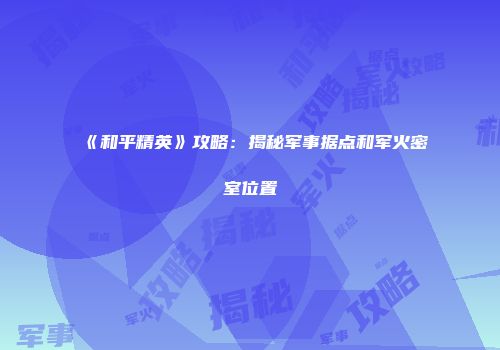 《和平精英》攻略：揭秘军事据点和军火密室位置
