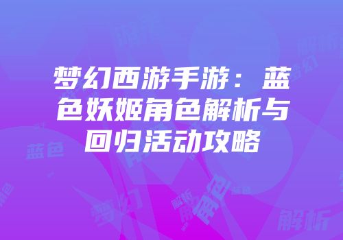 梦幻西游手游：蓝色妖姬角色解析与回归活动攻略