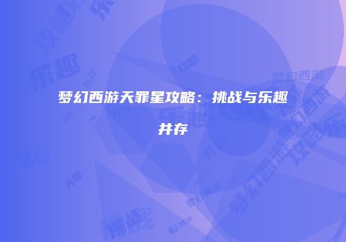 梦幻西游天罪星攻略：挑战与乐趣并存