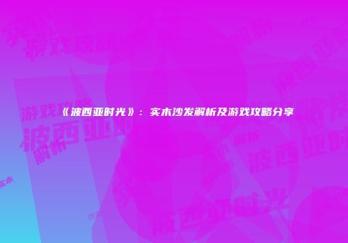 《波西亚时光》：实木沙发解析及游戏攻略分享