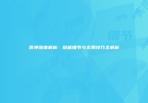 原神深度解析：隐藏细节与实用技巧全解析