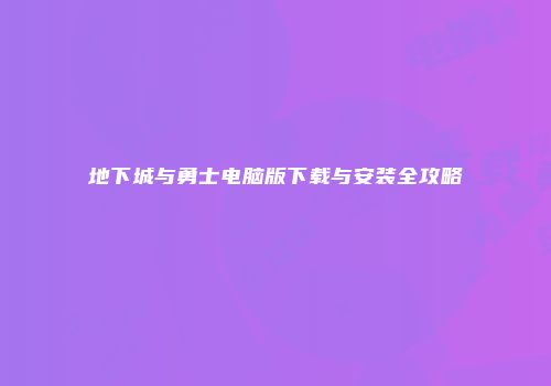 地下城与勇士电脑版下载与安装全攻略