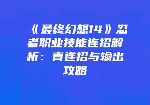《最终幻想14》忍者职业技能连招解析：青连招与输出攻略