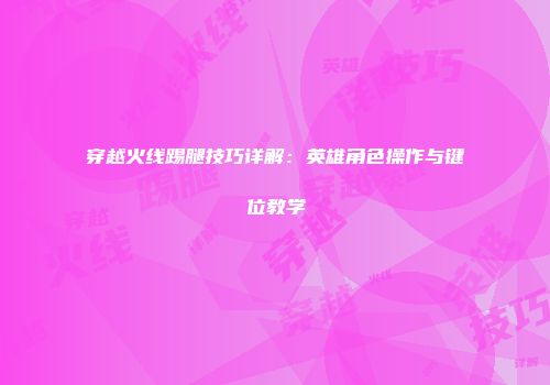 穿越火线踢腿技巧详解：英雄角色操作与键位教学