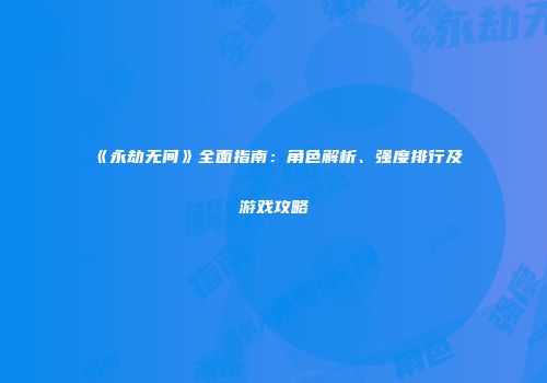 《永劫无间》全面指南：角色解析、强度排行及游戏攻略