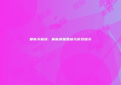 都市天际线：解析房屋图标与游戏提示