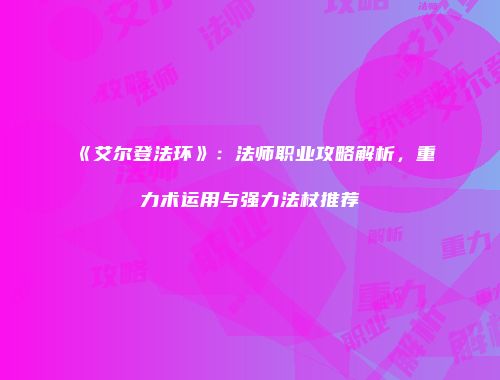 《艾尔登法环》：法师职业攻略解析，重力术运用与强力法杖推荐