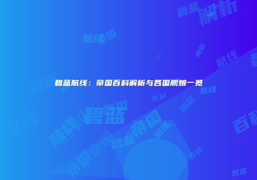 碧蓝航线：帝国百科解析与各国舰娘一览