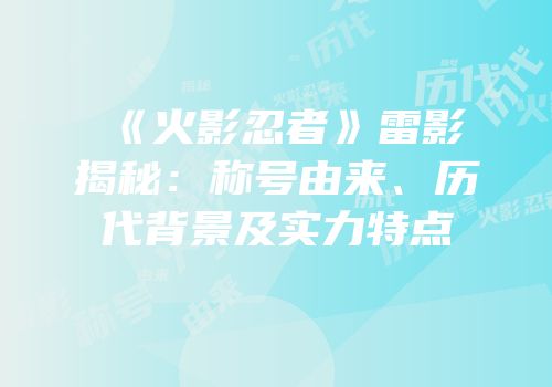 《火影忍者》雷影揭秘：称号由来、历代背景及实力特点