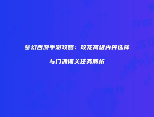梦幻西游手游攻略：攻宠高级内丹选择与门派闯关任务解析