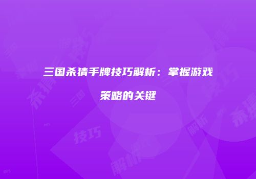 三国杀猜手牌技巧解析：掌握游戏策略的关键
