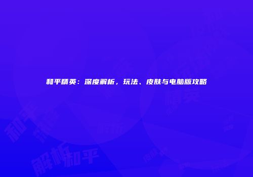 和平精英：深度解析，玩法、皮肤与电脑版攻略