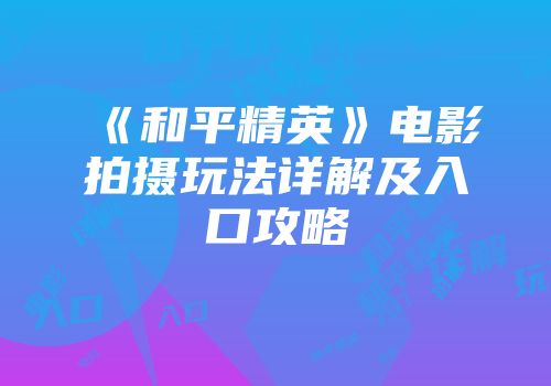 《和平精英》电影拍摄玩法详解及入口攻略