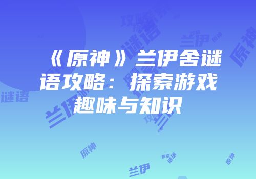 《原神》兰伊舍谜语攻略：探索游戏趣味与知识