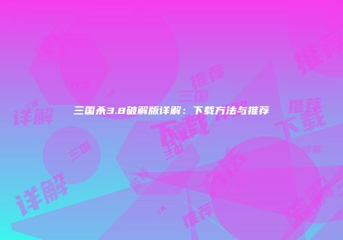 三国杀3.8破解版详解：下载方法与推荐
