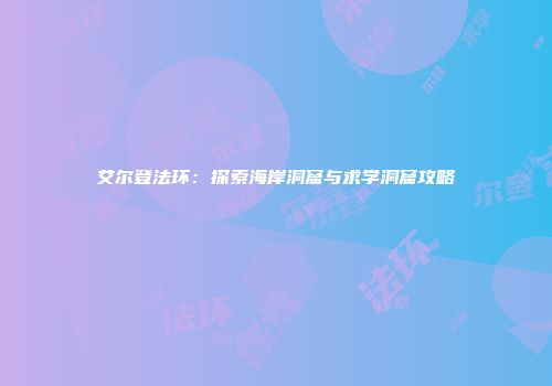 艾尔登法环：探索海岸洞窟与求学洞窟攻略