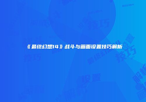 《最终幻想14》战斗与画面设置技巧解析