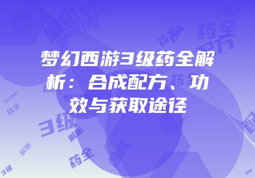 梦幻西游3级药全解析：合成配方、功效与获取途径