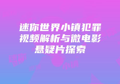 迷你世界小镇犯罪视频解析与微电影悬疑片探索