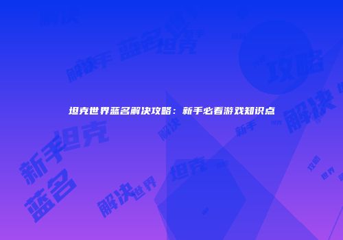 坦克世界蓝名解决攻略：新手必看游戏知识点