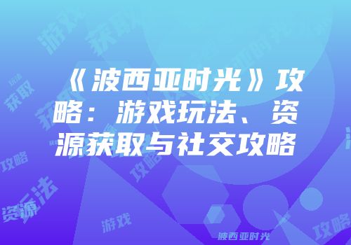 《波西亚时光》攻略：游戏玩法、资源获取与社交攻略