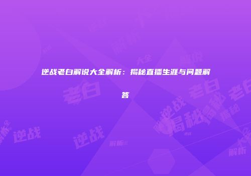 逆战老白解说大全解析：揭秘直播生涯与问题解答