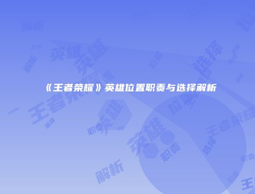 《王者荣耀》英雄位置职责与选择解析