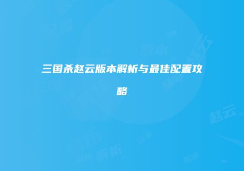 三国杀赵云版本解析与最佳配置攻略