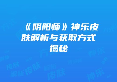 《阴阳师》神乐皮肤解析与获取方式揭秘