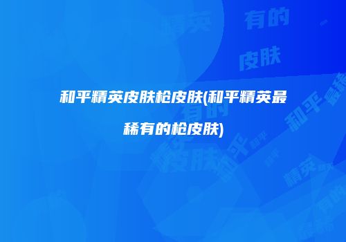 和平精英皮肤枪皮肤(和平精英最稀有的枪皮肤)
