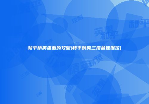 和平精英里面的攻略(和平精英三指最佳键位)