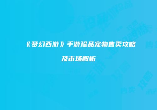 《梦幻西游》手游珍品宠物售卖攻略及市场解析