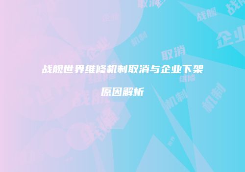 战舰世界维修机制取消与企业下架原因解析